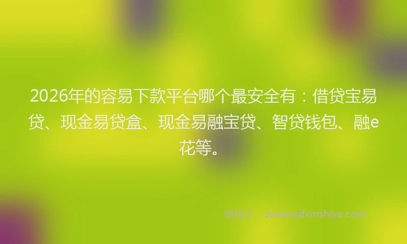 2026年的容易下款平台哪个最安全有：借贷宝易贷、现金易贷盒、现金易融宝贷、智贷钱包、融e花等。
