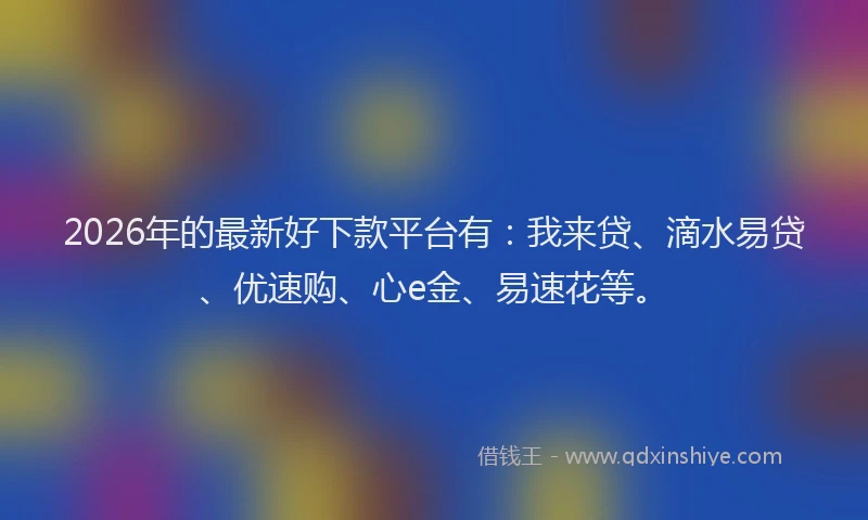 2026年的最新好下款平台有：我来贷、滴水易贷、优速购、心e金、易速花等。