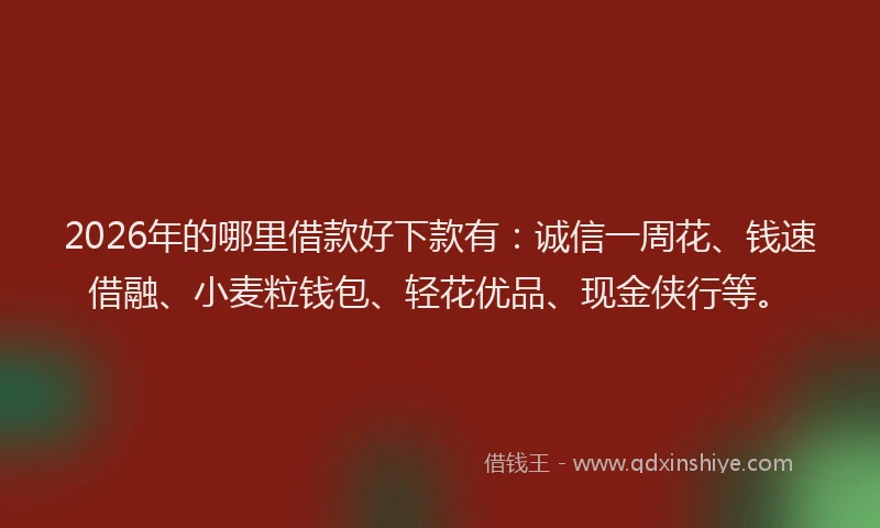 2026年的哪里借款好下款有：诚信一周花、钱速借融、小麦粒钱包、轻花优品、现金侠行等。