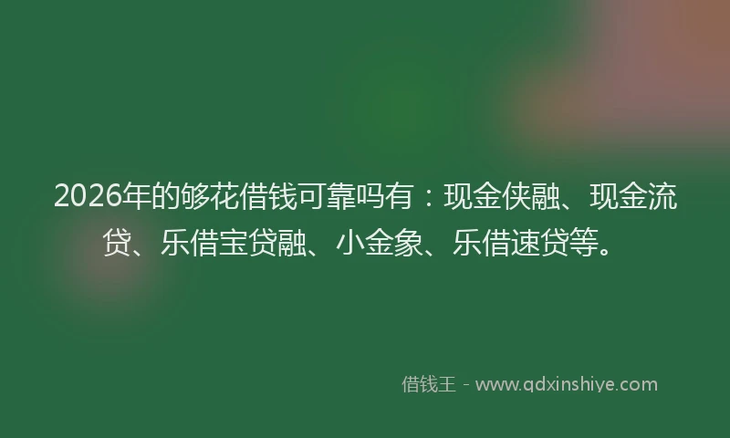 2026年的够花借钱可靠吗有:现金侠融、现金流贷、乐借宝贷融、小金象、乐借速贷等。