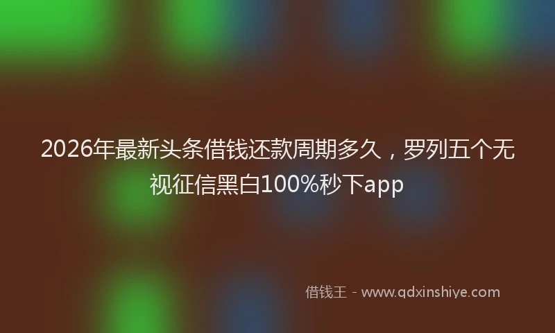 2026年最新头条借钱还款周期多久，罗列五个无视征信黑白100%秒下app