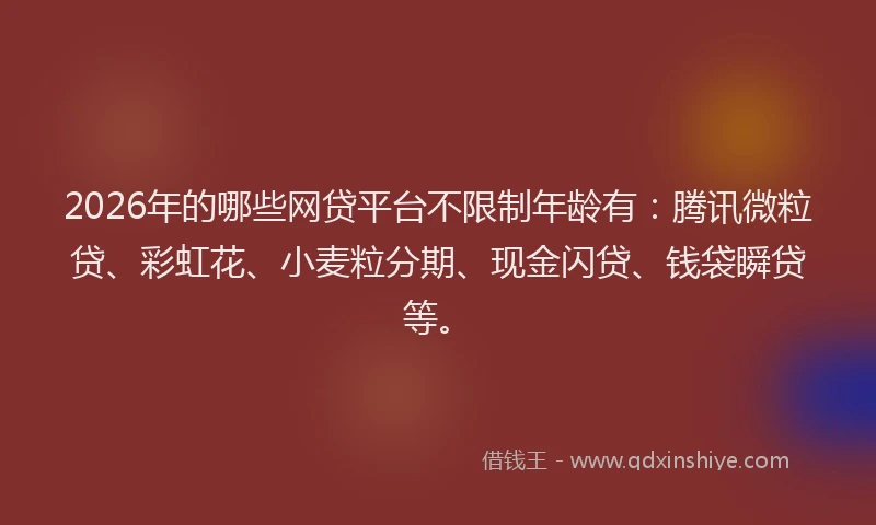 2026年的哪些网贷平台不限制年龄有：腾讯微粒贷、彩虹花、小麦粒分期、现金闪贷、钱袋瞬贷等。