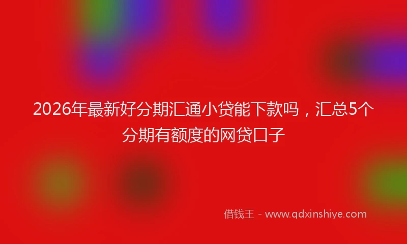2026年最新好分期汇通小贷能下款吗，汇总5个分期有额度的网贷口子