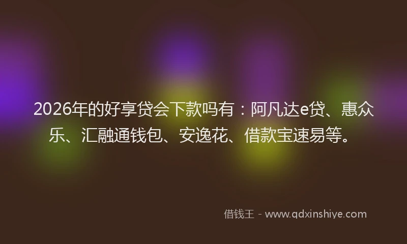 2026年的好享贷会下款吗有：阿凡达e贷、惠众乐、汇融通钱包、安逸花、借款宝速易等。