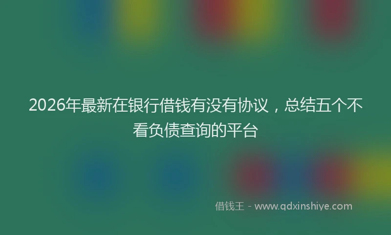 2026年最新在银行借钱有没有协议,总结五个不看负债查询的平台