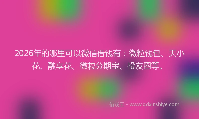 2026年的哪里可以微信借钱有：微粒钱包、天小花、融享花、微粒分期宝、投友圈等。
