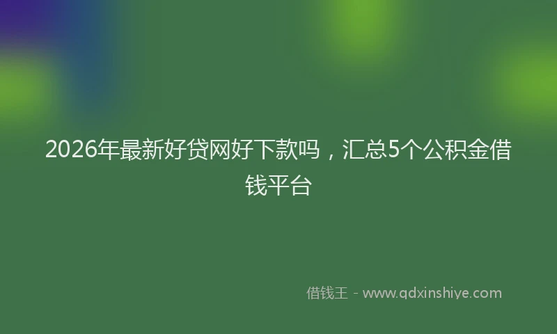 2026年最新好贷网好下款吗，汇总5个公积金借钱平台