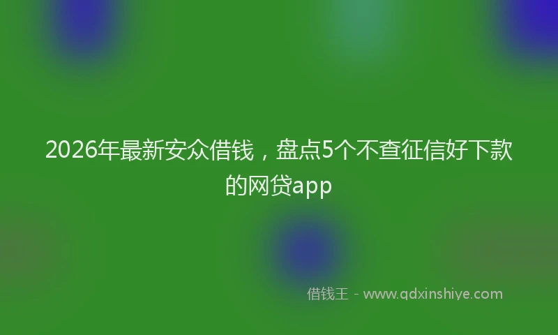 2026年最新安众借钱，盘点5个不查征信好下款的网贷app
