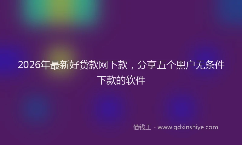 2026年最新好贷款网下款，分享五个黑户无条件下款的软件
