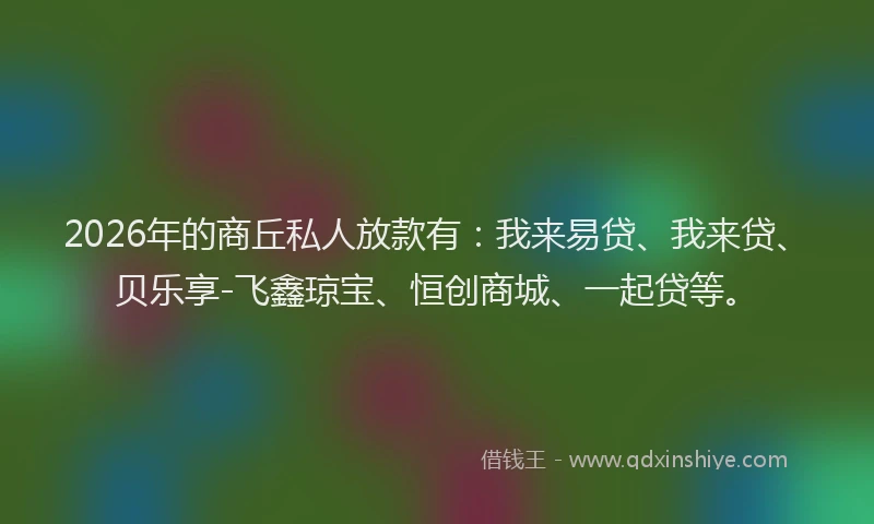 2026年的商丘私人放款有:我来易贷、我来贷、贝乐享-飞鑫琼宝、恒创商城、一起贷等。