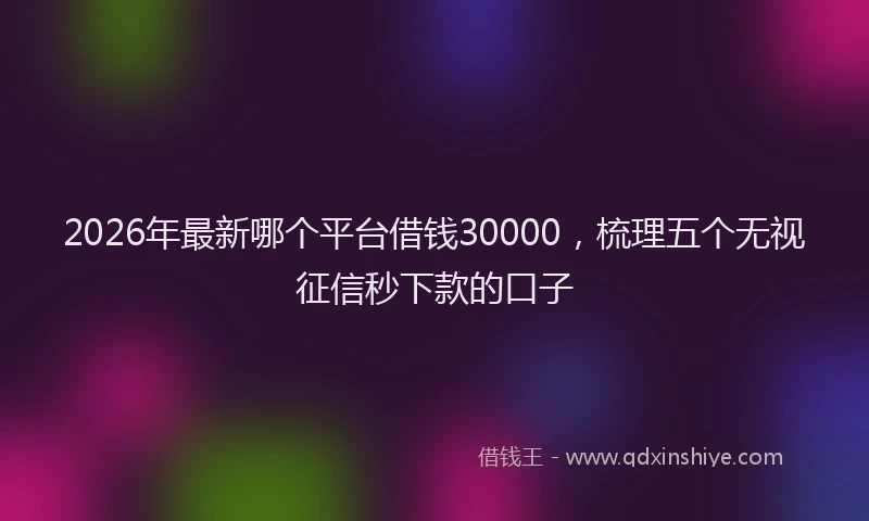2026年最新哪个平台借钱30000,梳理五个无视征信秒下款的口子