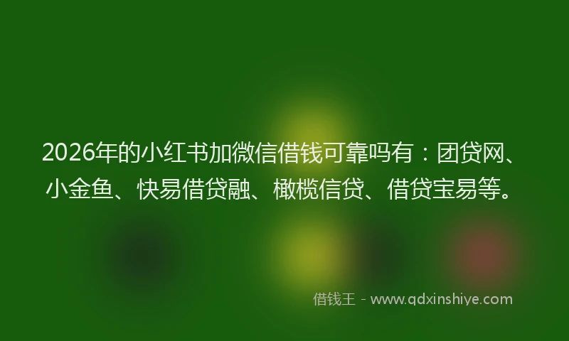 2026年的小红书加微信借钱可靠吗有：团贷网、小金鱼、快易借贷融、橄榄信贷、借贷宝易等。