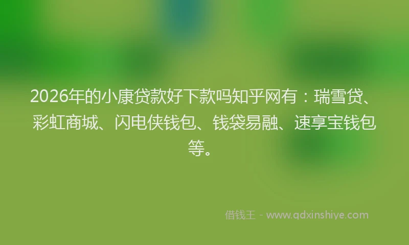 2026年的小康贷款好下款吗知乎网有：瑞雪贷、彩虹商城、闪电侠钱包、钱袋易融、速享宝钱包等。