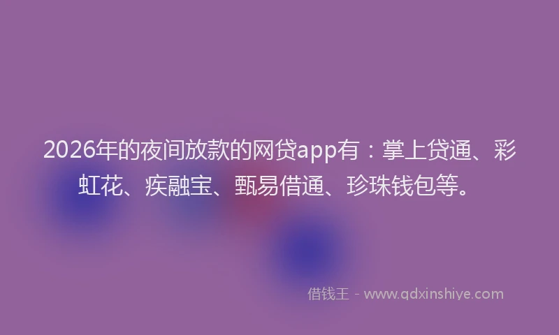 2026年的夜间放款的网贷app有:掌上贷通、彩虹花、疾融宝、甄易借通、珍珠钱包等。