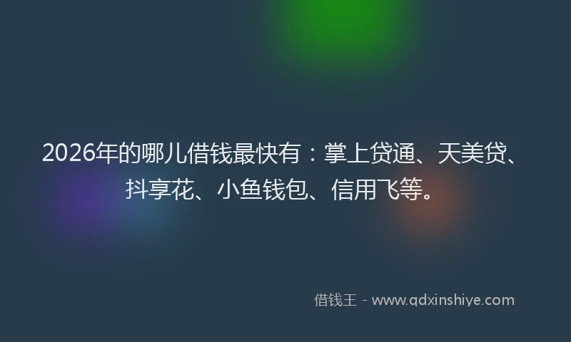 2026年的哪儿借钱最快有:掌上贷通、天美贷、抖享花、小鱼钱包、信用飞等。