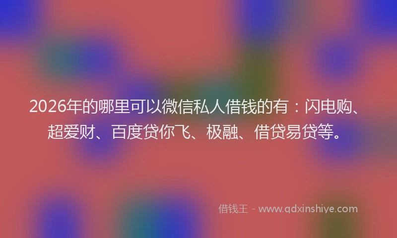 2026年的哪里可以微信私人借钱的有：闪电购、超爱财、百度贷你飞、极融、借贷易贷等。