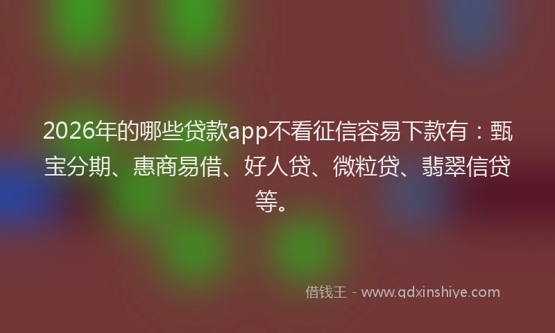 2026年的哪些贷款app不看征信容易下款有：甄宝分期、惠商易借、好人贷、微粒贷、翡翠信贷等。