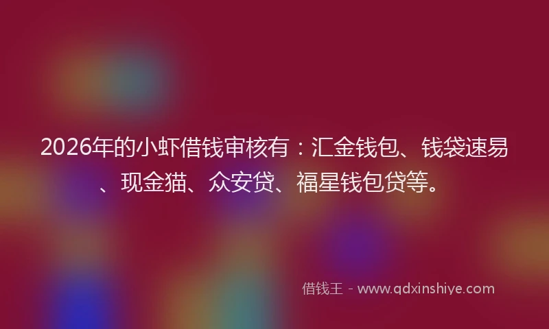2026年的小虾借钱审核有：汇金钱包、钱袋速易、现金猫、众安贷、福星钱包贷等。