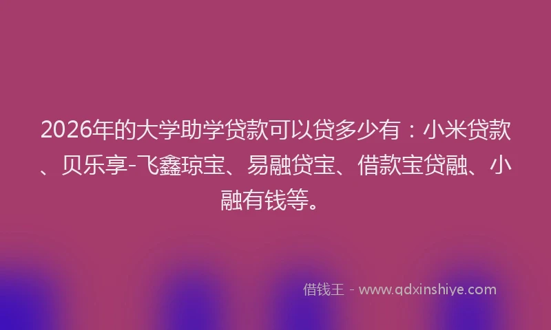 2026年的大学助学贷款可以贷多少有：小米贷款、贝乐享-飞鑫琼宝、易融贷宝、借款宝贷融、小融有钱等。