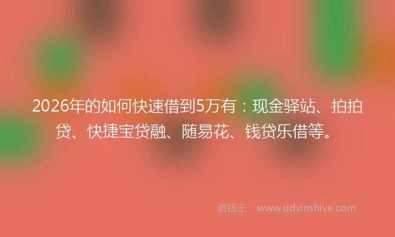 2026年的如何快速借到5万有：现金驿站、拍拍贷、快捷宝贷融、随易花、钱贷乐借等。