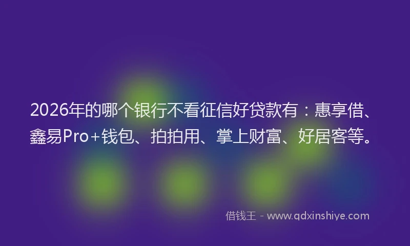 2026年的哪个银行不看征信好贷款有:惠享借、鑫易Pro+钱包、拍拍用、掌上财富、好居客等。