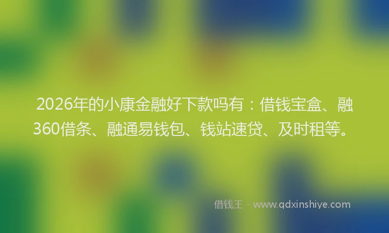 2026年的小康金融好下款吗有：借钱宝盒、融360借条、融通易钱包、钱站速贷、及时租等。