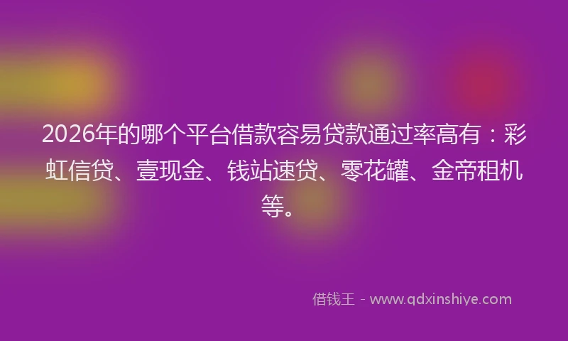 2026年的哪个平台借款容易贷款通过率高有:彩虹信贷、壹现金、钱站速贷、零花罐、金帝租机等。