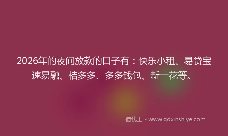 2026年的夜间放款的口子有:快乐小租、易贷宝速易融、桔多多、多多钱包、新一花等。
