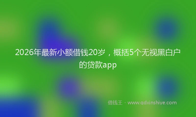 2026年最新小额借钱20岁，概括5个无视黑白户的贷款app