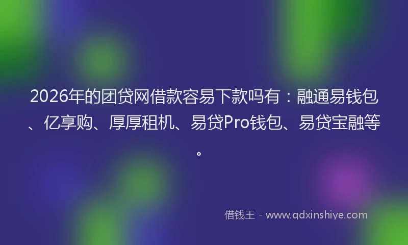 2026年的团贷网借款容易下款吗有:融通易钱包、亿享购、厚厚租机、易贷Pro钱包、易贷宝融等。