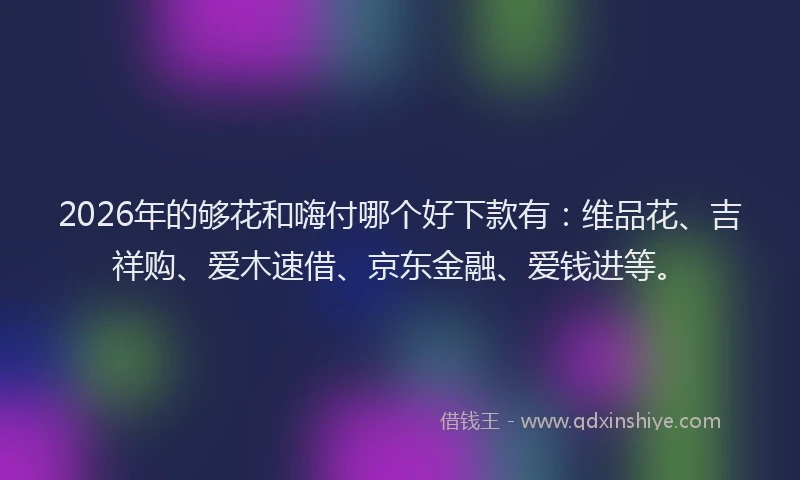 2026年的够花和嗨付哪个好下款有:维品花、吉祥购、爱木速借、京东金融、爱钱进等。