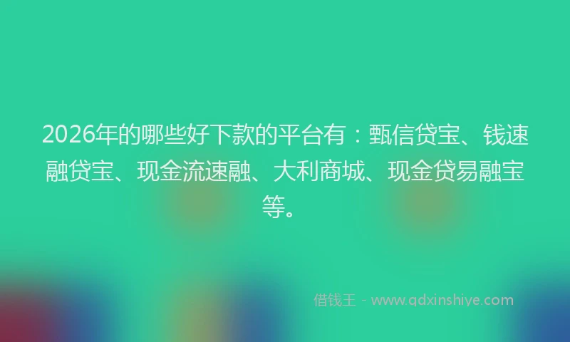 2026年的哪些好下款的平台有:甄信贷宝、钱速融贷宝、现金流速融、大利商城、现金贷易融宝等。