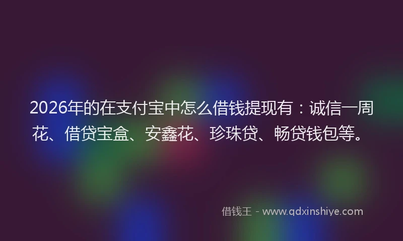 2026年的在支付宝中怎么借钱提现有:诚信一周花、借贷宝盒、安鑫花、珍珠贷、畅贷钱包等。