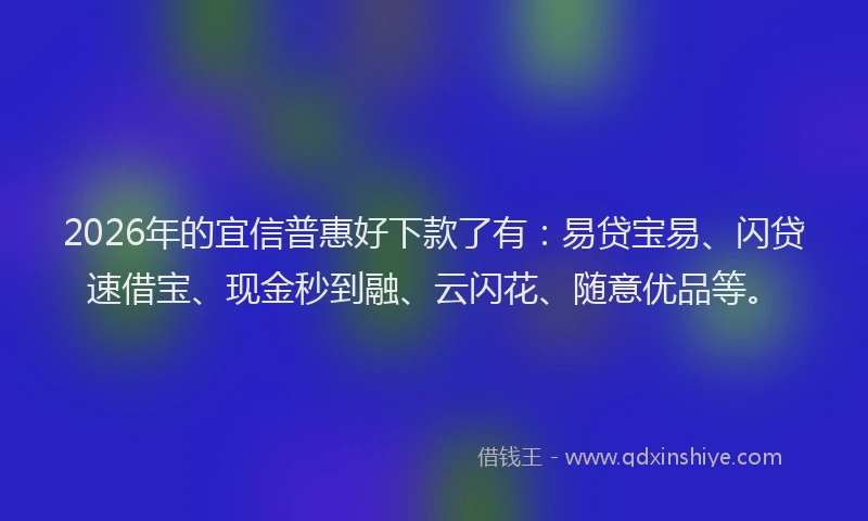 2026年的宜信普惠好下款了有：易贷宝易、闪贷速借宝、现金秒到融、云闪花、随意优品等。