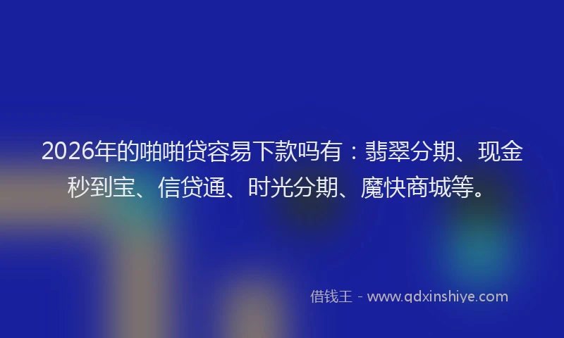 2026年的啪啪贷容易下款吗有：翡翠分期、现金秒到宝、信贷通、时光分期、魔快商城等。