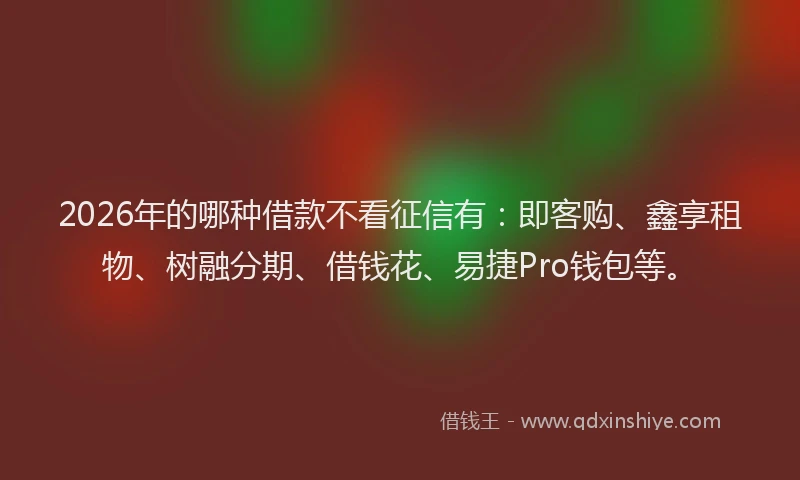 2026年的哪种借款不看征信有:即客购、鑫享租物、树融分期、借钱花、易捷Pro钱包等。