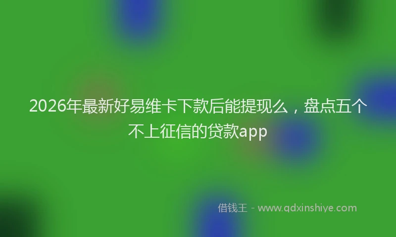 2026年最新好易维卡下款后能提现么，盘点五个不上征信的贷款app