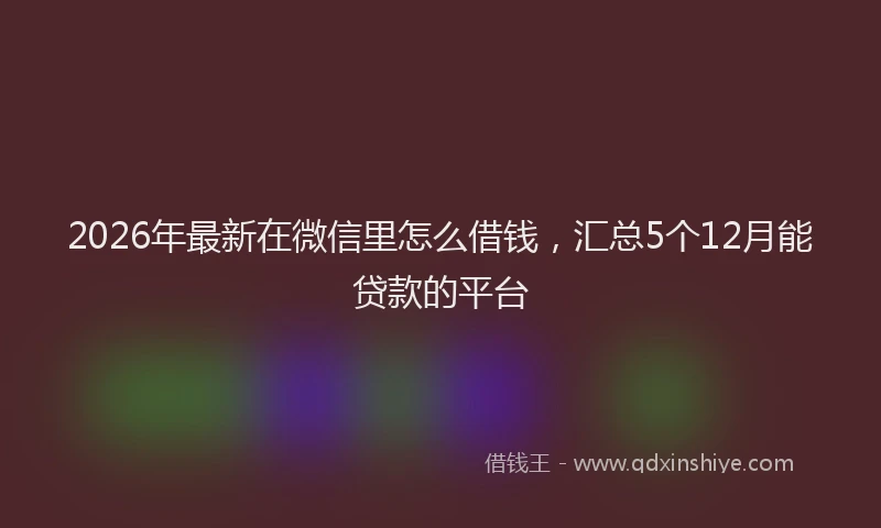 2026年最新在微信里怎么借钱，汇总5个12月能贷款的平台