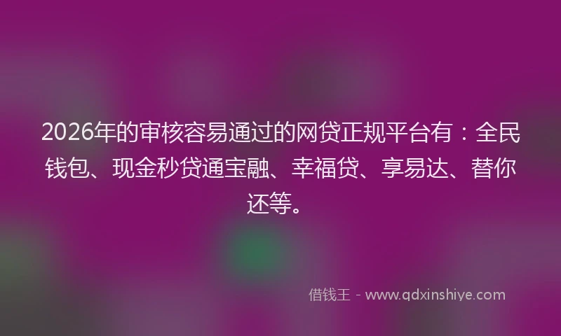 2026年的审核容易通过的网贷正规平台有：全民钱包、现金秒贷通宝融、幸福贷、享易达、替你还等。