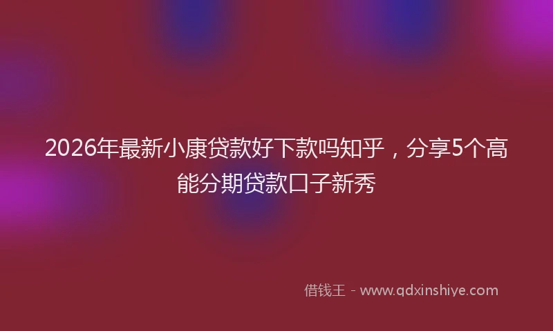 2026年最新小康贷款好下款吗知乎，分享5个高能分期贷款口子新秀