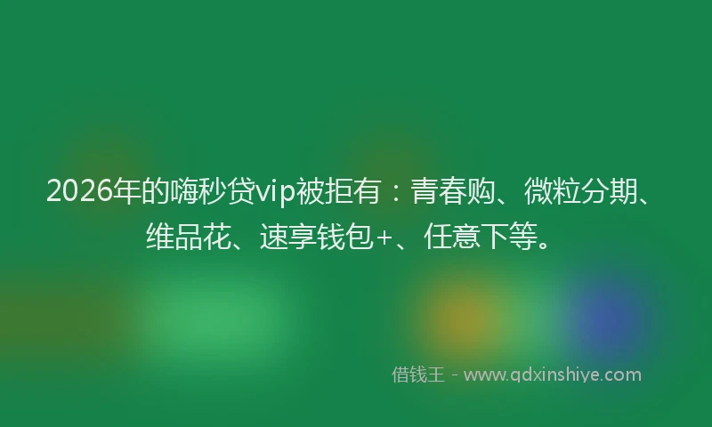 2026年的嗨秒贷vip被拒有：青春购、微粒分期、维品花、速享钱包+、任意下等。