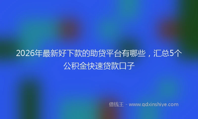 2026年最新好下款的助贷平台有哪些，汇总5个公积金快速贷款口子