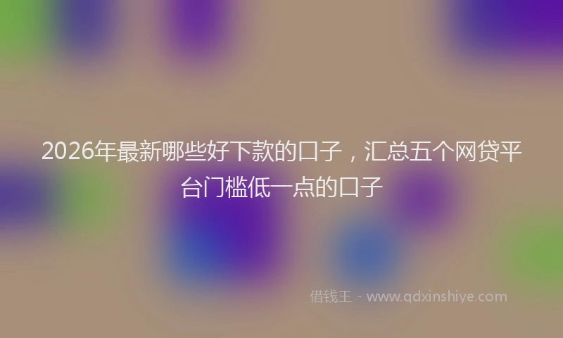 2026年最新哪些好下款的口子，汇总五个网贷平台门槛低一点的口子