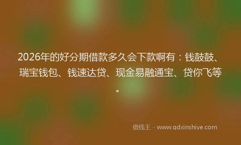 2026年的好分期借款多久会下款啊有：钱鼓鼓、瑞宝钱包、钱速达贷、现金易融通宝、贷你飞等。