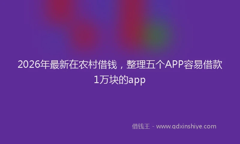 2026年最新在农村借钱，整理五个APP容易借款1万块的app