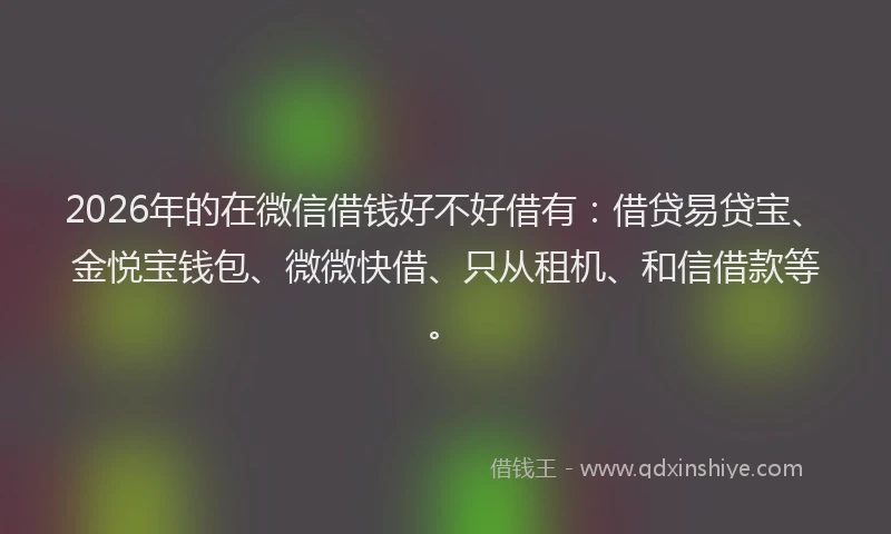 2026年的在微信借钱好不好借有：借贷易贷宝、金悦宝钱包、微微快借、只从租机、和信借款等。