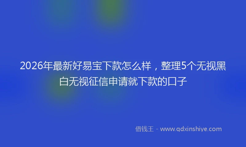 2026年最新好易宝下款怎么样，整理5个无视黑白无视征信申请就下款的口子