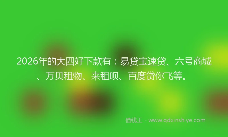 2026年的大四好下款有：易贷宝速贷、六号商城、万贝租物、来租呗、百度贷你飞等。