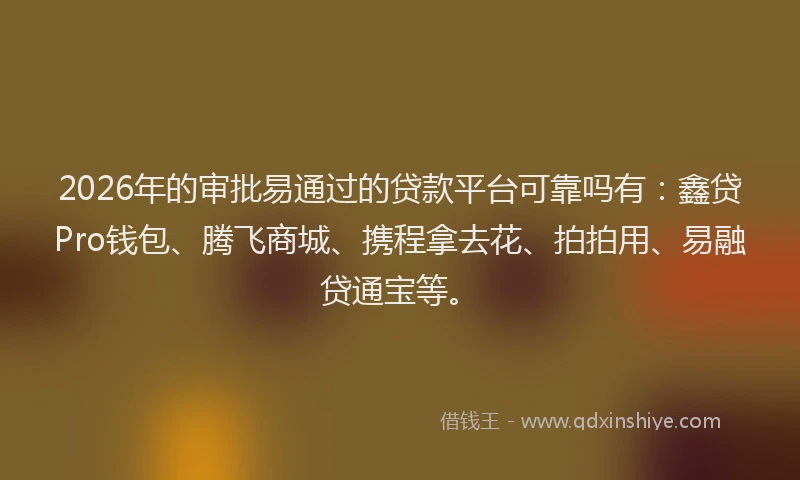 2026年的审批易通过的贷款平台可靠吗有：鑫贷Pro钱包、腾飞商城、携程拿去花、拍拍用、易融贷通宝等。