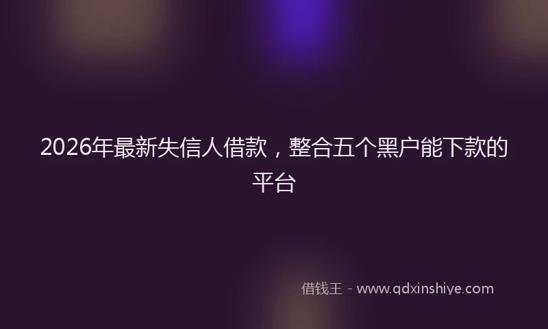 2026年最新失信人借款，整合五个黑户能下款的平台